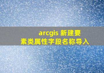 arcgis 新建要素类属性字段名称导入